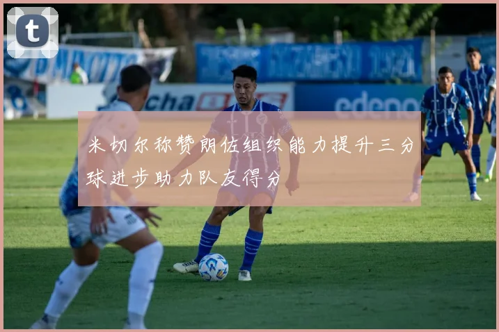 米切尔称赞朗佐组织能力提升三分球进步助力队友得分