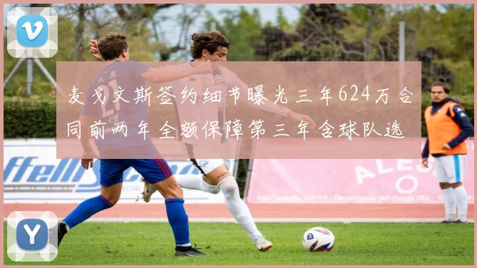 麦戈文斯签约细节曝光三年624万合同前两年全额保障第三年含球队选项