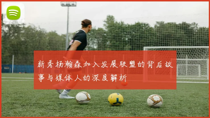 新秀杨瀚森加入发展联盟的背后故事与媒体人的深度解析
