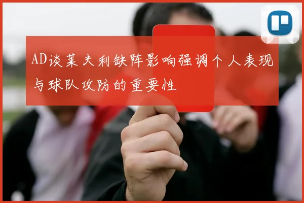 AD谈莱夫利缺阵影响强调个人表现与球队攻防的重要性