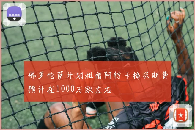 佛罗伦萨计划租借阿特卡梅买断费预计在1000万欧左右