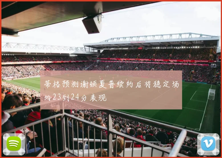 蒂格预测谢顿夏普续约后将稳定场均23到24分表现