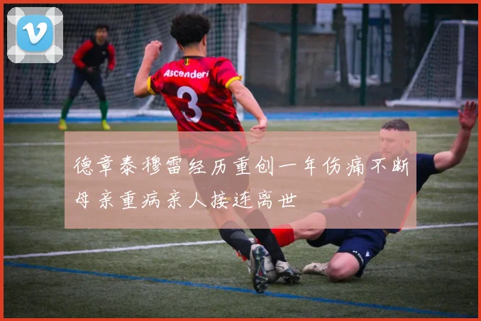 德章泰穆雷经历重创一年伤痛不断母亲重病亲人接连离世