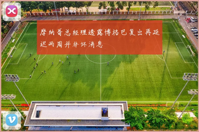 摩纳哥总经理透露博格巴复出再延迟两周并非坏消息