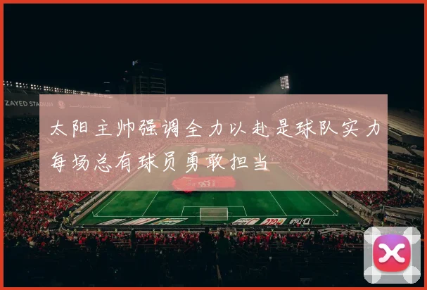 太阳主帅强调全力以赴是球队实力每场总有球员勇敢担当