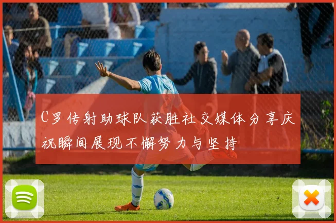 C罗传射助球队获胜社交媒体分享庆祝瞬间展现不懈努力与坚持
