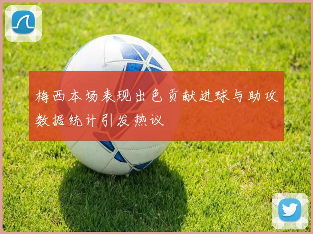 梅西本场表现出色贡献进球与助攻数据统计引发热议