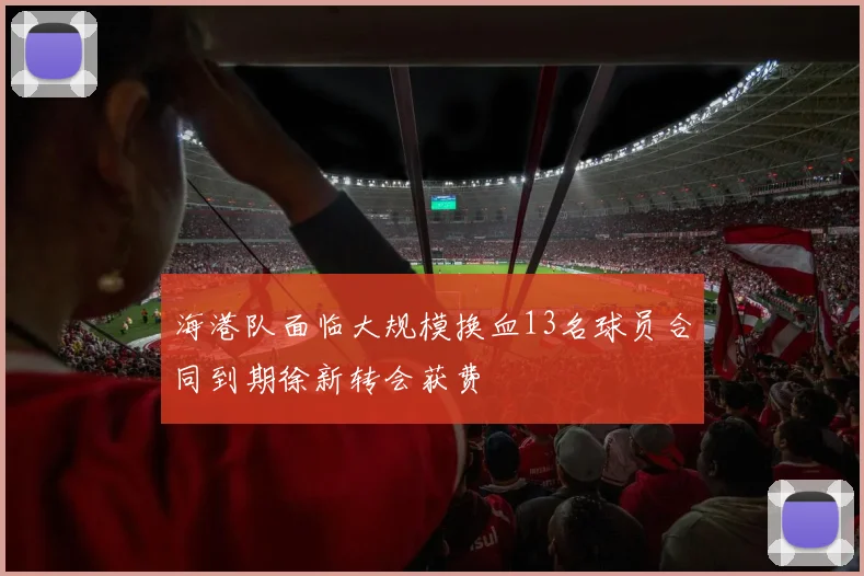 海港队面临大规模换血13名球员合同到期徐新转会获费
