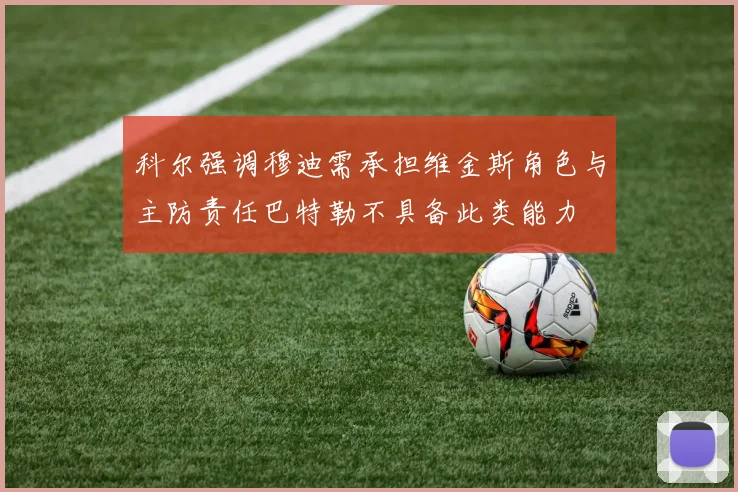 科尔强调穆迪需承担维金斯角色与主防责任巴特勒不具备此类能力