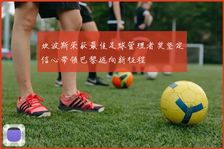 坎波斯荣获最佳足球管理者奖坚定信心带领巴黎迈向新征程
