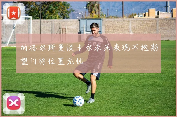 纳格尔斯曼谈卡尔未来表现不抱期望门将位置无忧