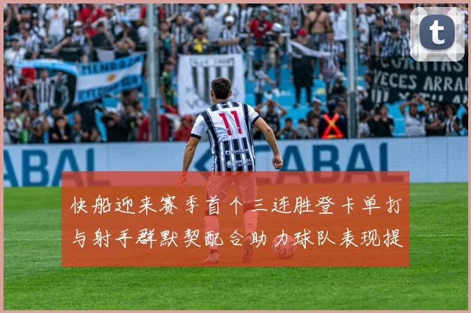 快船迎来赛季首个三连胜登卡单打与射手群默契配合助力球队表现提升