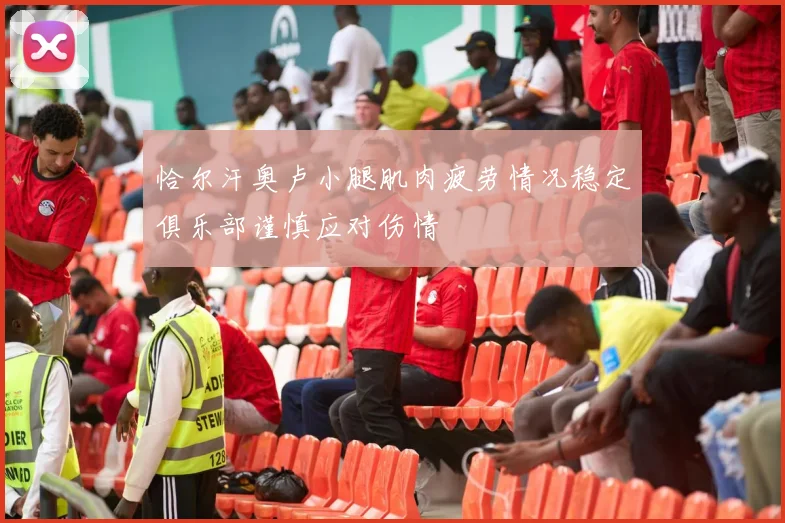 恰尔汗奥卢小腿肌肉疲劳情况稳定俱乐部谨慎应对伤情