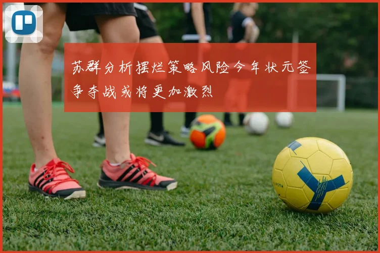 苏群分析摆烂策略风险今年状元签争夺战或将更加激烈