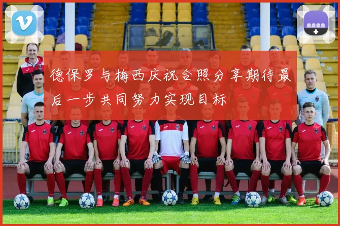 德保罗与梅西庆祝合照分享期待最后一步共同努力实现目标
