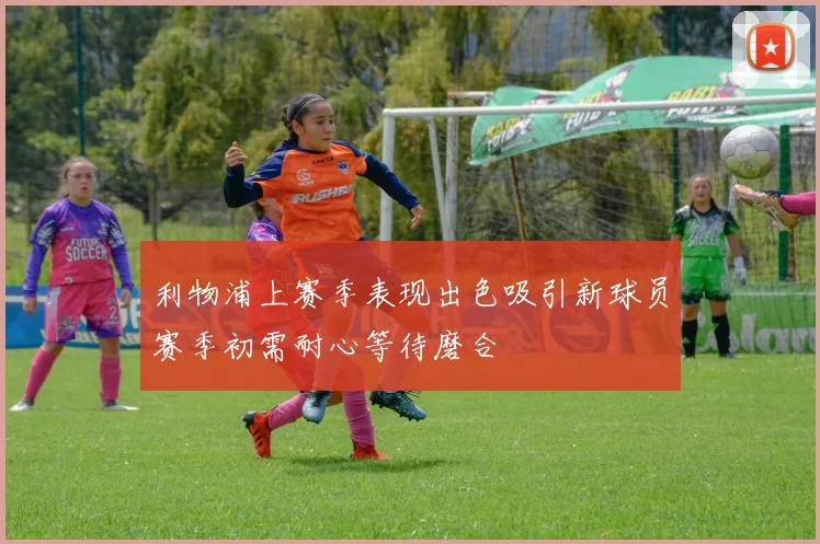 利物浦上赛季表现出色吸引新球员赛季初需耐心等待磨合