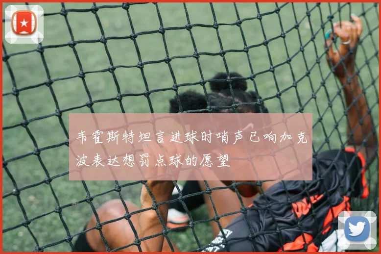 韦霍斯特坦言进球时哨声已响加克波表达想罚点球的愿望