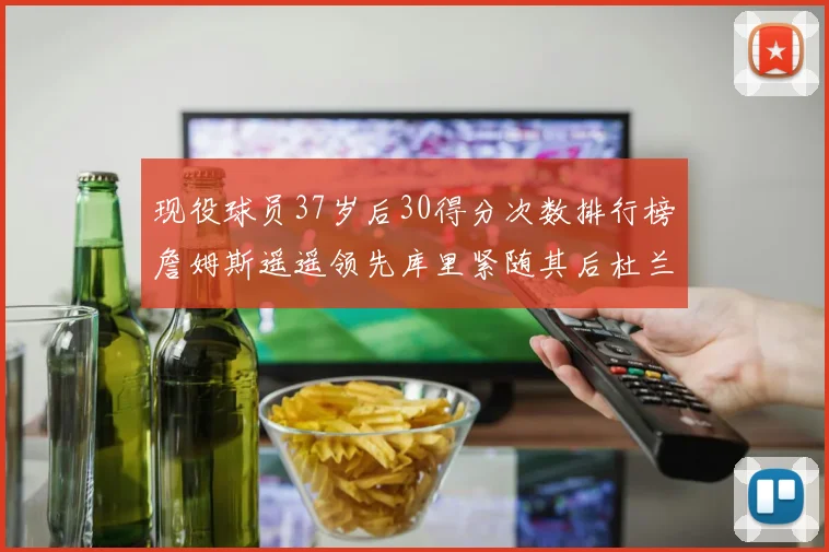 现役球员37岁后30得分次数排行榜詹姆斯遥遥领先库里紧随其后杜兰特位列第三