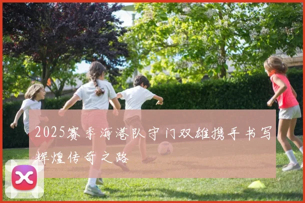 2025赛季海港队守门双雄携手书写辉煌传奇之路