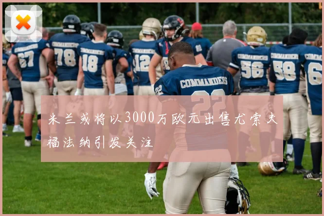 米兰或将以3000万欧元出售尤索夫福法纳引发关注