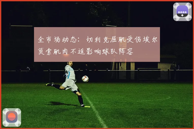 全市场动态：切利克屈肌受伤埃尔莫索肌肉不适影响球队阵容