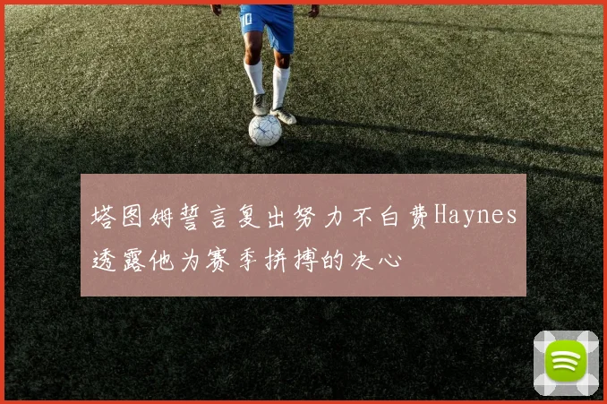 塔图姆誓言复出努力不白费Haynes透露他为赛季拼搏的决心