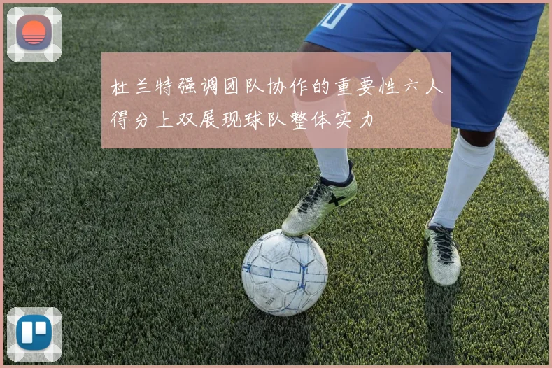 杜兰特强调团队协作的重要性六人得分上双展现球队整体实力