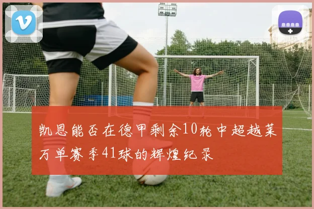 凯恩能否在德甲剩余10轮中超越莱万单赛季41球的辉煌纪录