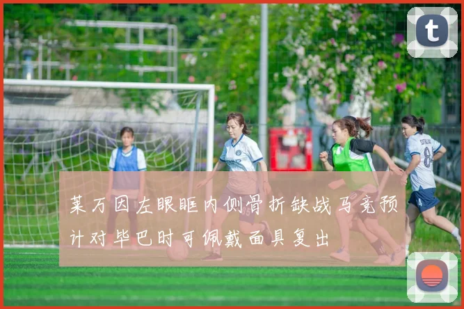 莱万因左眼眶内侧骨折缺战马竞预计对毕巴时可佩戴面具复出