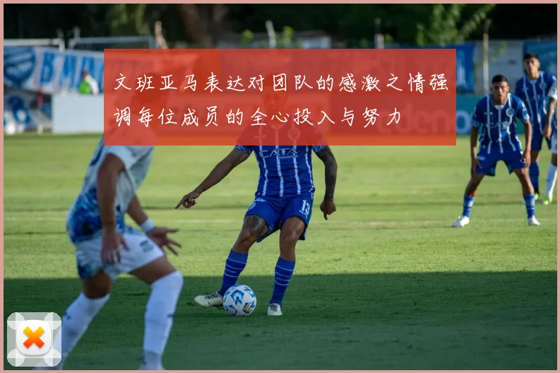 文班亚马表达对团队的感激之情强调每位成员的全心投入与努力
