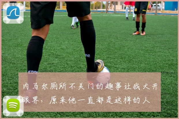 内马尔厕所不关门的趣事让我大开眼界，原来他一直都是这样的人