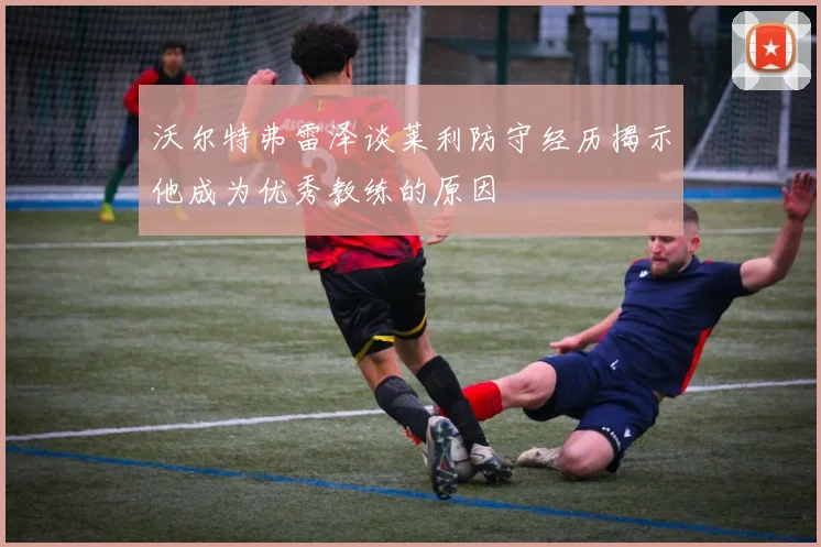沃尔特弗雷泽谈莱利防守经历揭示他成为优秀教练的原因
