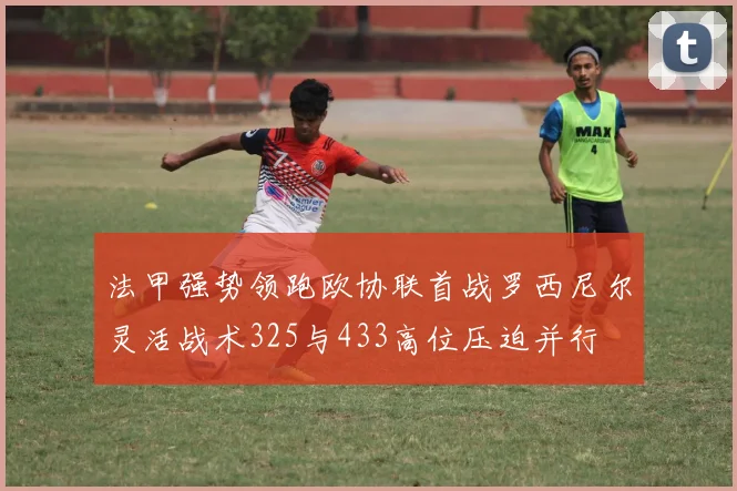 法甲强势领跑欧协联首战罗西尼尔灵活战术325与433高位压迫并行