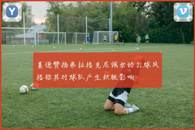 基德赞扬弗拉格克尼佩尔的打球风格称其对球队产生积极影响