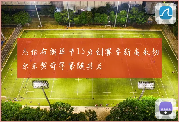 杰伦布朗单节15分创赛季新高米切尔东契奇等紧随其后
