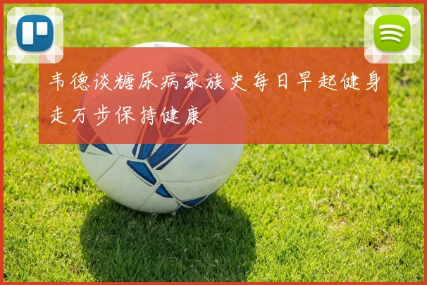 韦德谈糖尿病家族史每日早起健身走万步保持健康