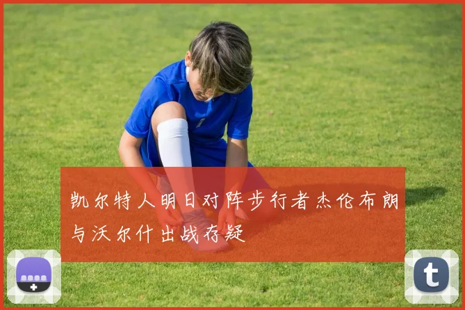 凯尔特人明日对阵步行者杰伦布朗与沃尔什出战存疑