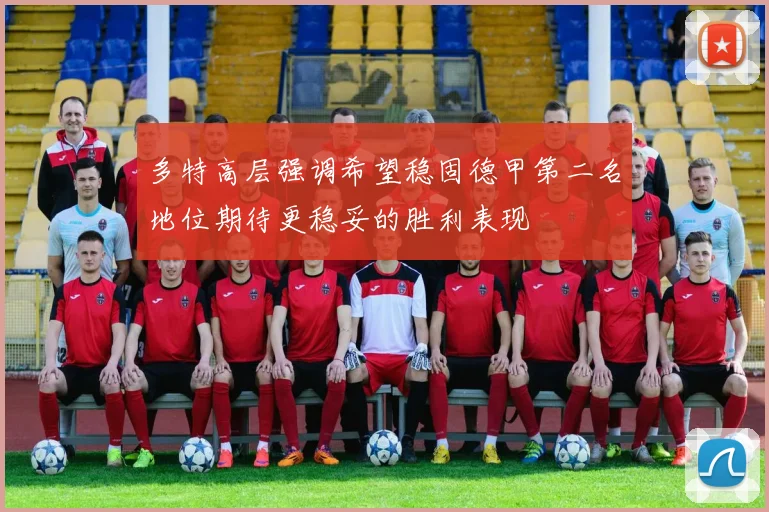 多特高层强调希望稳固德甲第二名地位期待更稳妥的胜利表现