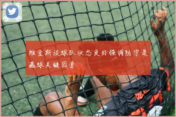 维金斯谈球队状态良好强调防守是赢球关键因素