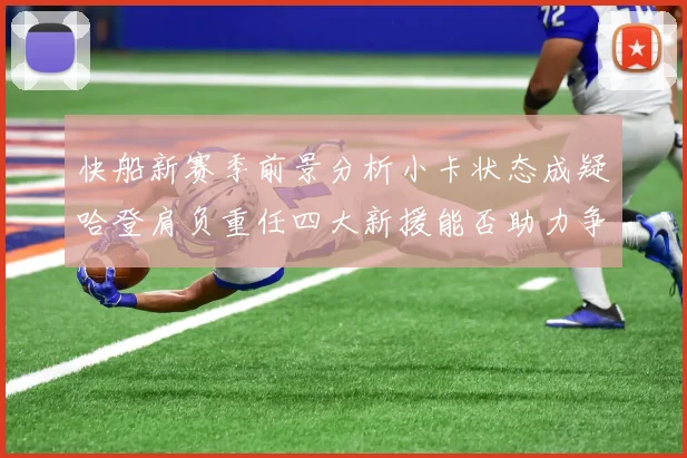快船新赛季前景分析小卡状态成疑哈登肩负重任四大新援能否助力争冠