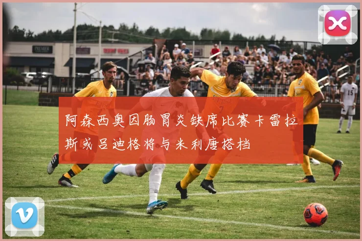阿森西奥因肠胃炎缺席比赛卡雷拉斯或吕迪格将与米利唐搭档
