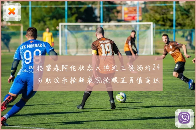 格雷森阿伦状态火热近三场场均24分助攻和抢断表现抢眼正负值高达19