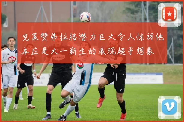 克莱赞弗拉格潜力巨大令人惊讶他本应是大一新生的表现超乎想象
