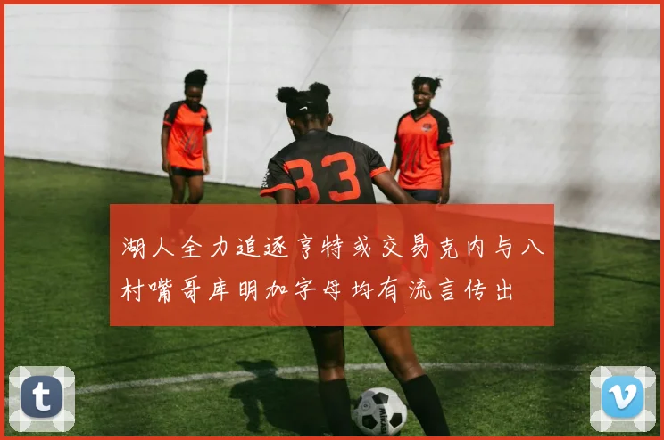 湖人全力追逐亨特或交易克内与八村嘴哥库明加字母均有流言传出