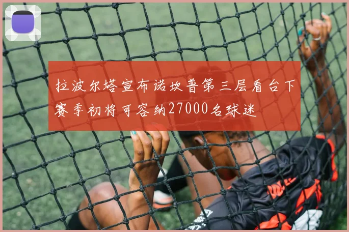 拉波尔塔宣布诺坎普第三层看台下赛季初将可容纳27000名球迷