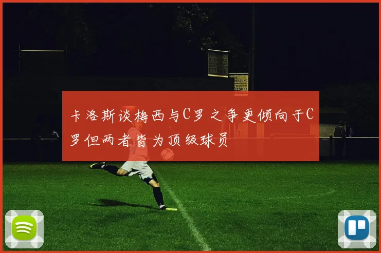 卡洛斯谈梅西与C罗之争更倾向于C罗但两者皆为顶级球员