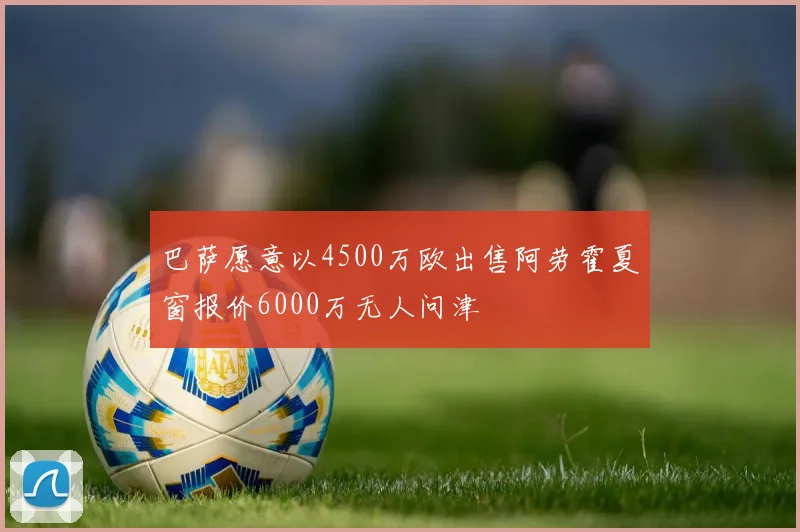 巴萨愿意以4500万欧出售阿劳霍夏窗报价6000万无人问津
