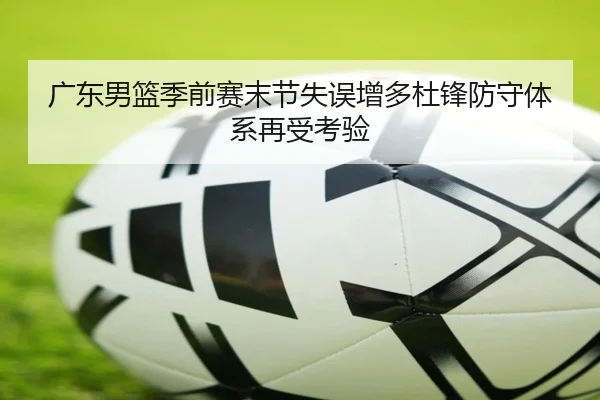 广东男篮季前赛末节失误增多杜锋防守体系再受考验 - BSports